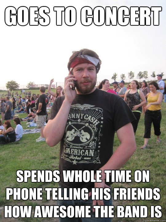 goes to concert spends whole time on phone telling his friends how awesome the band is  