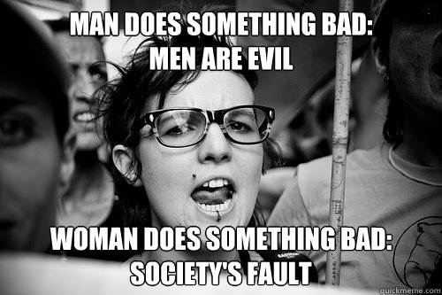 man does something bad:
men are evil woman does something bad:
society's fault - man does something bad:
men are evil woman does something bad:
society's fault  Hypocrite Feminist