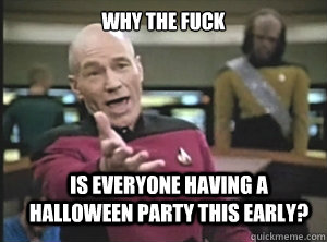 why the fuck Is everyone having a halloween party this early?  Annoyed Picard