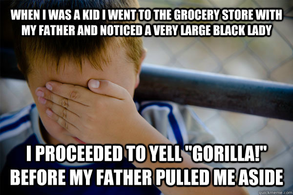 WHEN I WAS A KID I WENT TO THE GROCERY STORE with my father AND NOTICED A VERY LARGE BLACK LADY I PROCEEDED TO YELL 