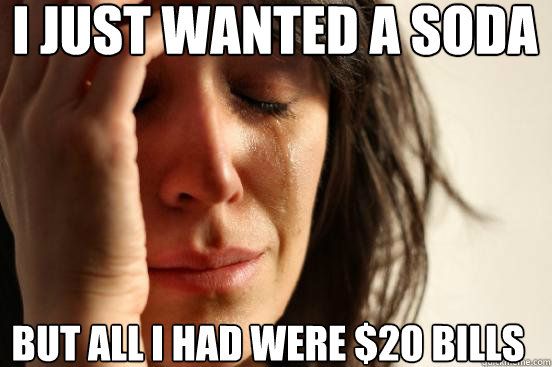 I just wanted a soda But all I had were $20 bills
  First World Problems