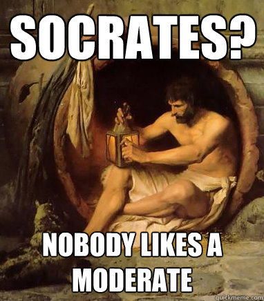 Socrates? Nobody likes a moderate  