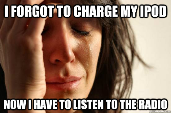 I forgot to charge my ipod now i have to listen to the radio  First World Problems