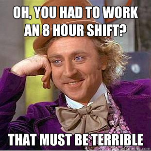 Oh, You had to work an 8 hour shift? That must be terrible  Creepy Wonka