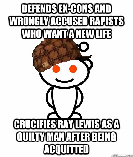 Defends ex-cons and wrongly accused rapists who want a new life Crucifies Ray Lewis as a guilty man after being acquitted   Scumbag Redditor