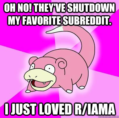 Oh no! they've shutdown my favorite subreddit. I just loved r/IAmA  Slowpoke