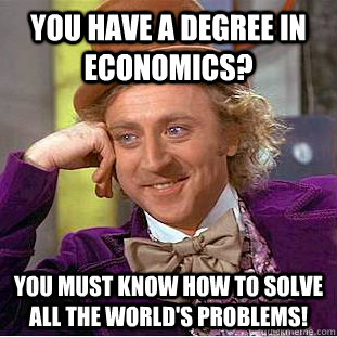 You have a degree in economics? You must know how to solve all the world's problems!  Creepy Wonka
