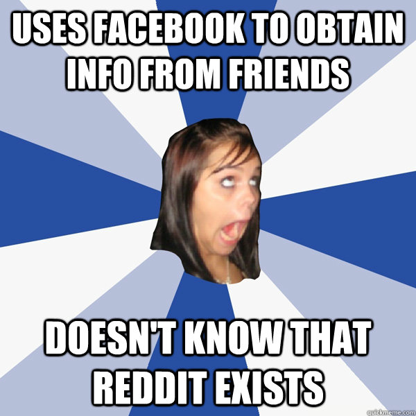 uses facebook to obtain info from friends doesn't know that reddit exists  Annoying Facebook Girl