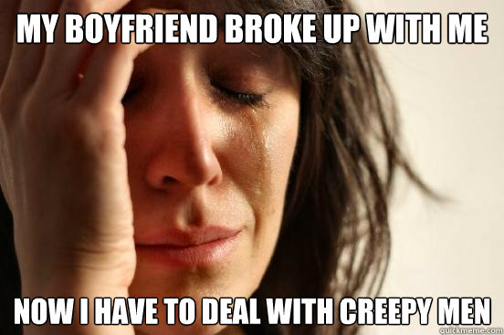 My boyfriend broke up with me now i have to deal with creepy men  