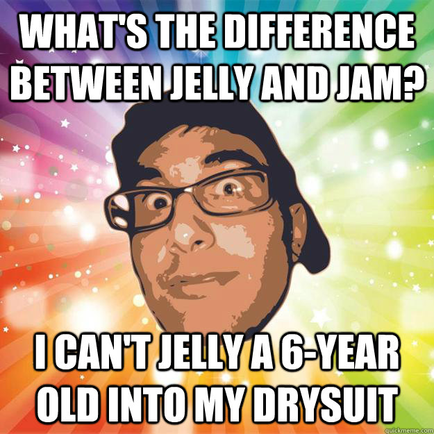 What's the difference between Jelly and Jam? I can't Jelly a 6-year old into my drysuit  Sexy Sevag 3
