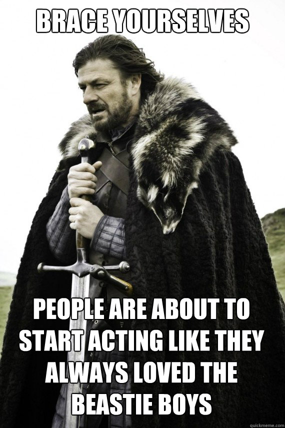 Brace yourselves people are about to start acting like they always loved the beastie boys  Brace yourself