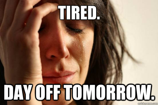 Tired. Day off tomorrow.  First World Problems