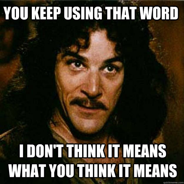 You keep using that word I don't think it means what you think it means  Inigo Montoya