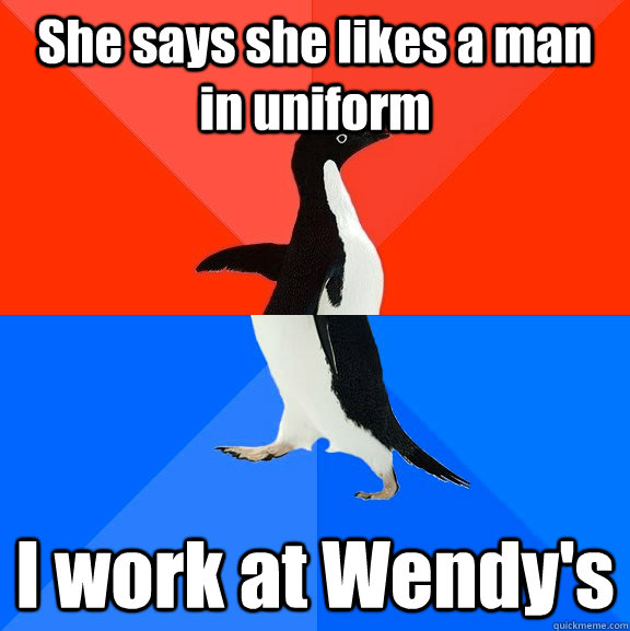 She says she likes a man in uniform I work at Wendy's  Socially Awesome Awkward Penguin