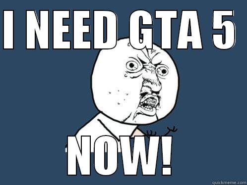 I NEED GTA 5  NOW! Y U No