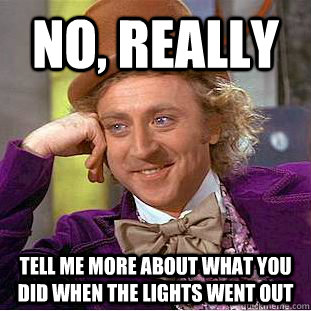 no, really tell me more about what you did when the lights went out  Creepy Wonka