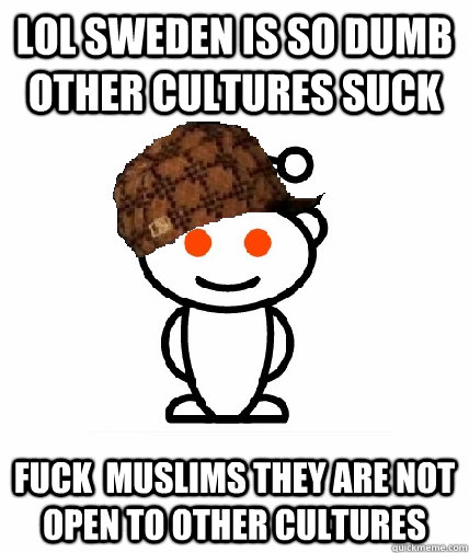 lol sweden is so dumb other cultures suck fuck  muslims they are not open to other cultures  Scumbag Redditor