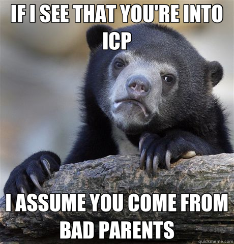 IF I SEE THAT YOU'RE INTO ICP I ASSUME YOU COME FROM BAD PARENTS  Confession Bear