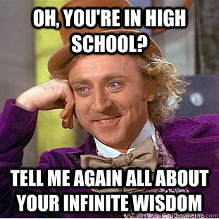 Oh, you're in high school? Tell me again all about your infinite wisdom  Creepy Wonka