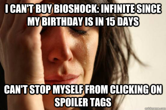 I can't buy Bioshock: Infinite since my birthday is in 15 days Can't stop myself from clicking on spoiler tags  First World Problems