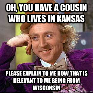Oh, you have a cousin who lives in Kansas Please explain to me how that is relevant to me being from Wisconsin - Oh, you have a cousin who lives in Kansas Please explain to me how that is relevant to me being from Wisconsin  Condescending Wonka