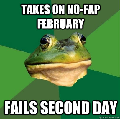 Takes on no-fap February  fails second day  Foul Bachelor Frog