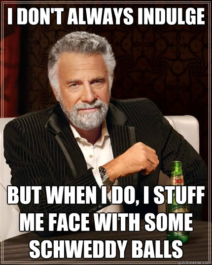 I don't always indulge But when I do, I stuff me face with some Schweddy Balls  The Most Interesting Man In The World