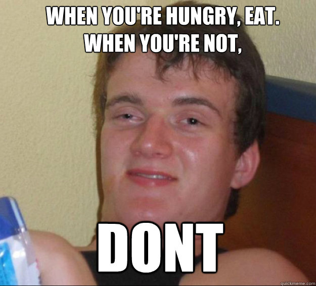 When you're hungry, eat. When you're not, Dont  10guy
