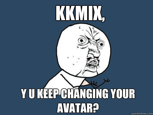 kkmix, y u keep changing your avatar?  Y U No