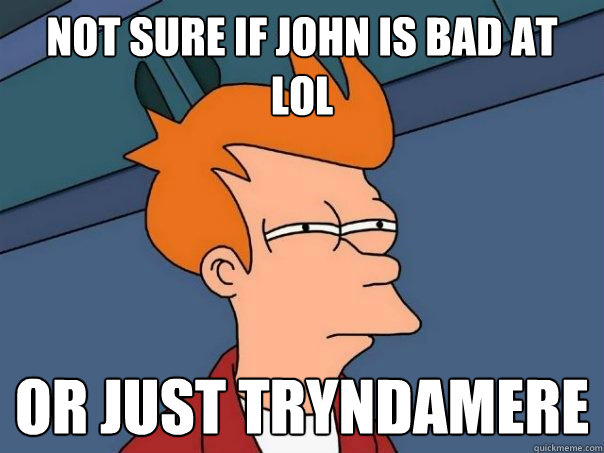 Not sure if John is bad at LoL or just tryndamere  Futurama Fry