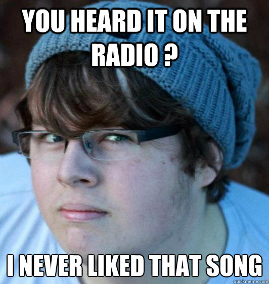 you heard it on the radio ? I never liked that song  Hipster Guy