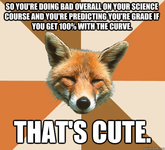 So you're doing bad overall on your science course and you're predicting you're grade if you get 100% with the curve. That's cute.   Condescending Fox