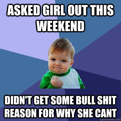 Asked girl out this weekend Didn't get some bull shit reason for why she cant  Success Kid