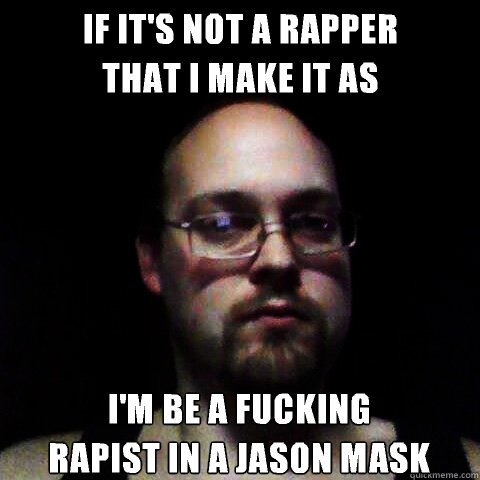 if it's not a rapper
that I make it as I'm be a fucking
rapist in a Jason mask  