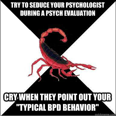Try to seduce your psychologist during a psych evaluation Cry when they point out your 