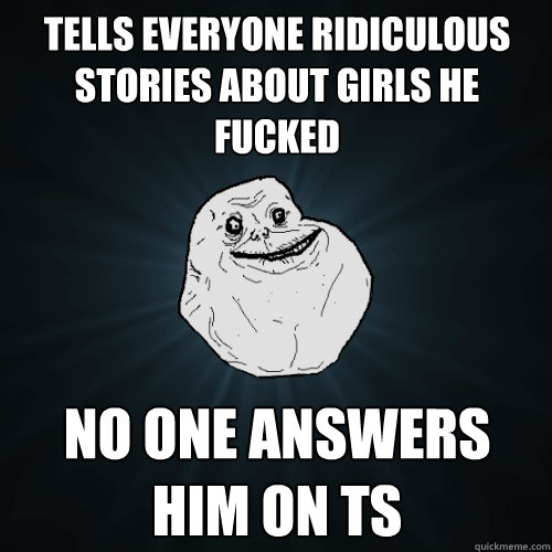 Tells everyone ridiculous stories about girls he fucked  No one answers him on TS  Forever Alone
