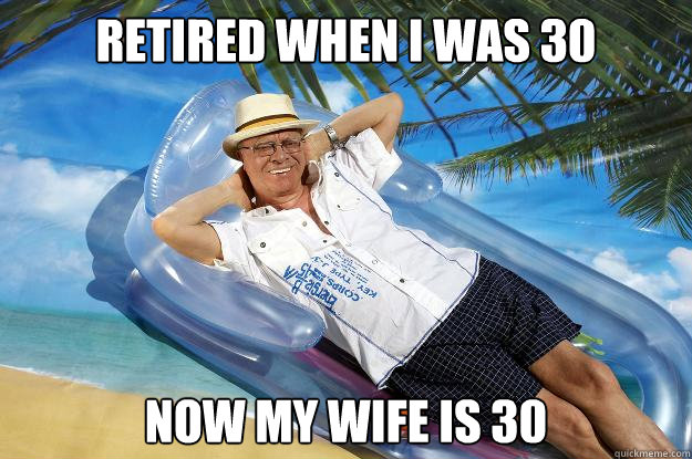 Retired when I was 30 Now my wife is 30  Successfully Retired