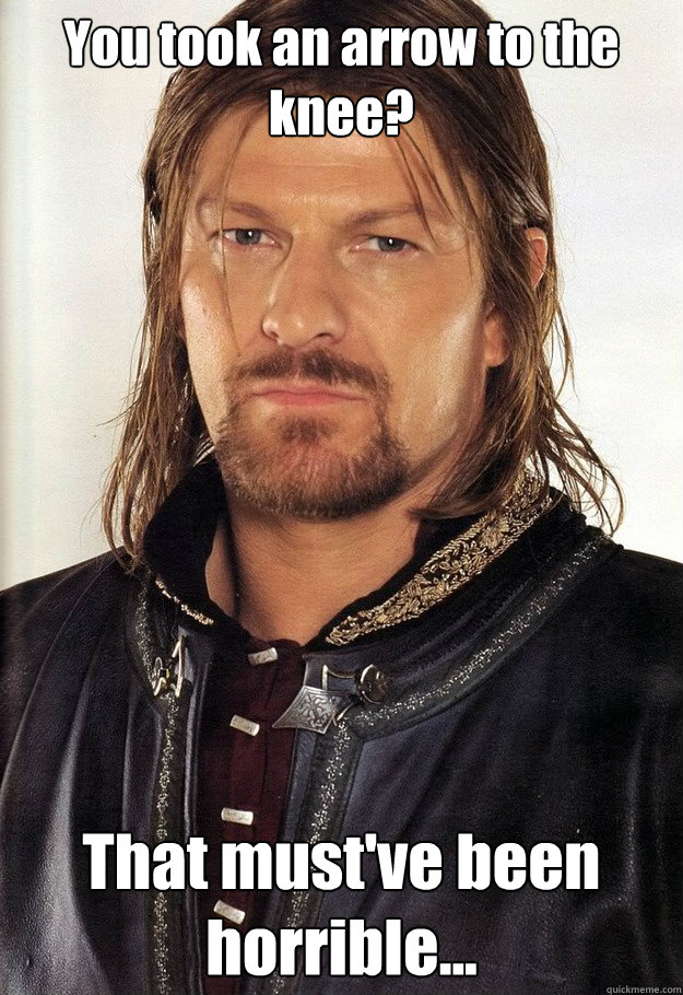 I was an adventurer once, then I took an arrow to the knee. Then I took