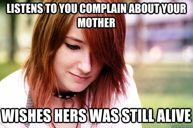 Listens to you complain about your mother Wishes hers was still alive - Listens to you complain about your mother Wishes hers was still alive  Sad Smile Sadie