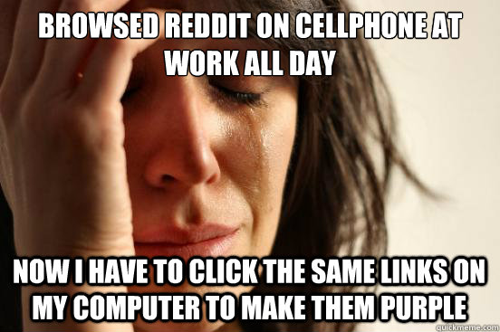 Browsed reddit on cellphone at work all day now i have to click the same links on my computer to make them purple  First World Problems