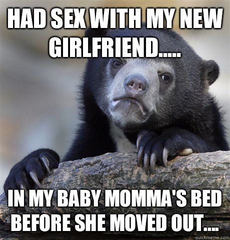 Had sex with my new girlfriend..... In my baby momma's bed before she moved out....  Confession Bear