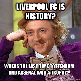Liverpool FC is History? Whens the last time Tottenham and Arsenal won a Trophy?  Condescending Wonka