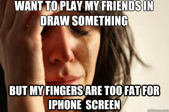 want to play my friends in draw something but my fingers are too fat for iphone  screen  First World Problems