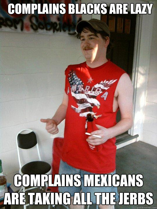 Complains blacks are lazy complains mexicans are taking all the jerbs  Redneck Randal
