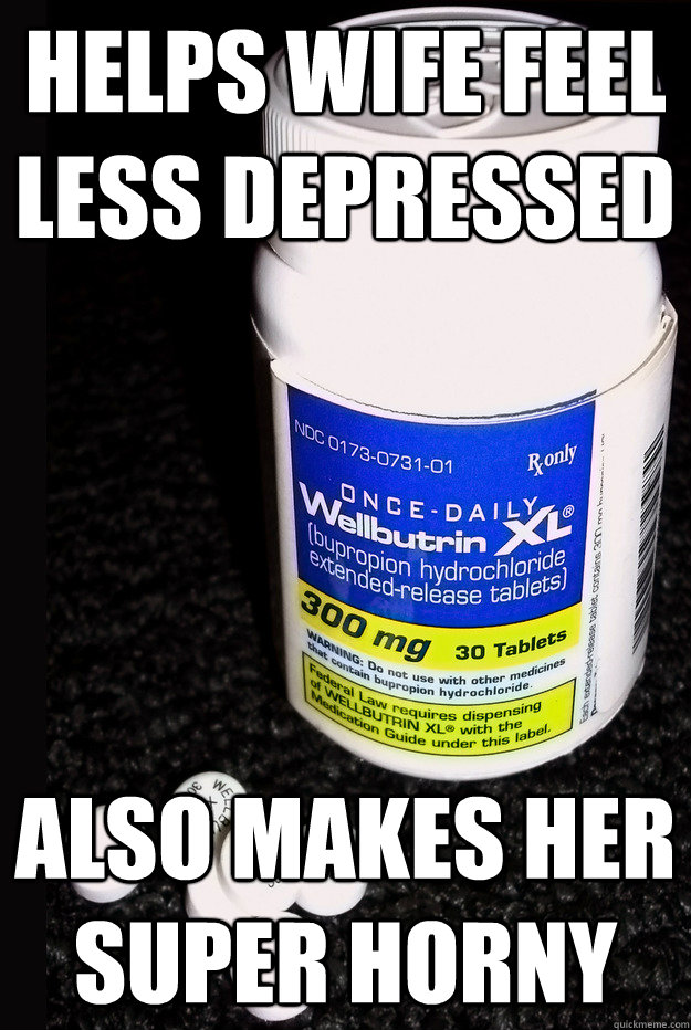 Helps wife feel less depressed Also makes her super horny  Good Guy Wellbutrin