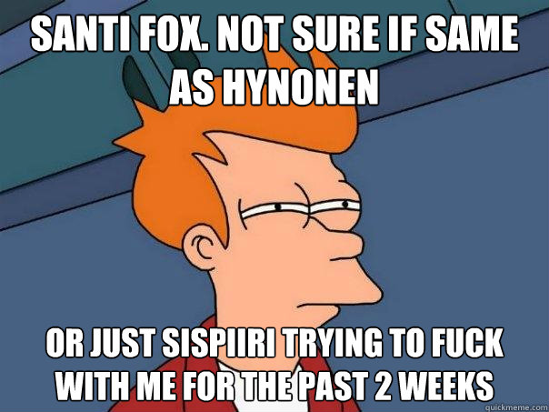 Santi fox. not sure if same as Hynonen Or just sisäpiiri trying to fuck with me for the past 2 weeks  Futurama Fry