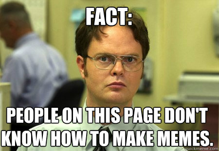 Fact: People on this page don't know how to make memes.  Schrute
