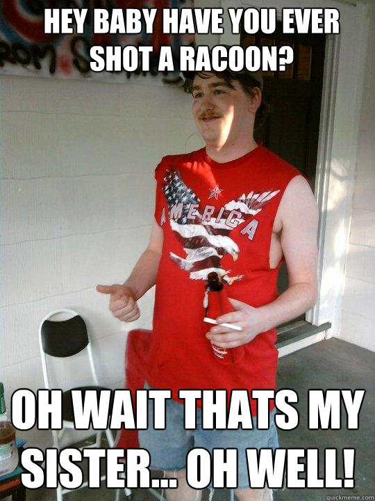 hey baby have you ever shot a racoon?  oh wait thats my sister... oh well!  Redneck Randal