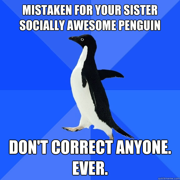 Mistaken for your sister
Socially Awesome Penguin Don't correct anyone. ever.  Socially Awkward Penguin