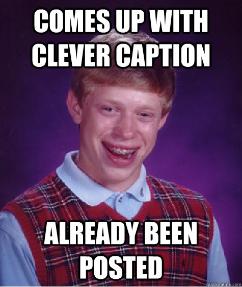 Comes Up With Clever Caption already been posted - Comes Up With Clever Caption already been posted  Bad Luck Brian